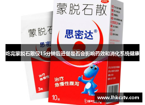 吃完蒙脱石散仅15分钟后进餐是否会影响药效和消化系统健康