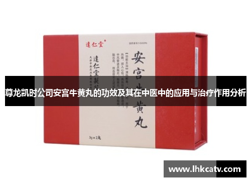 尊龙凯时公司安宫牛黄丸的功效及其在中医中的应用与治疗作用分析