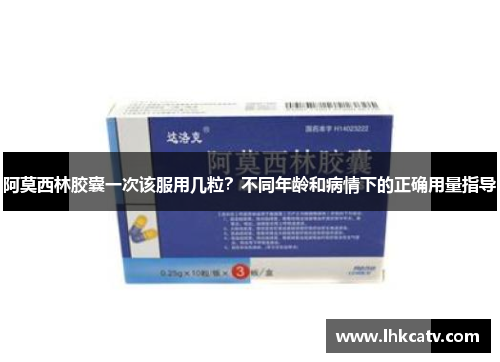 阿莫西林胶囊一次该服用几粒？不同年龄和病情下的正确用量指导