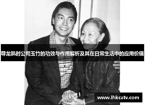 尊龙凯时公司玉竹的功效与作用解析及其在日常生活中的应用价值
